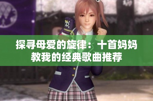 探寻母爱的旋律：十首妈妈教我的经典歌曲推荐