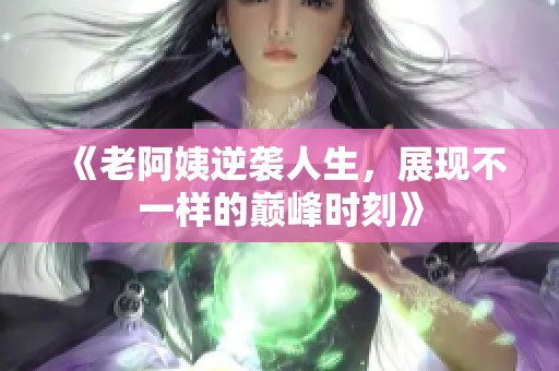 《老阿姨逆袭人生，展现不一样的巅峰时刻》