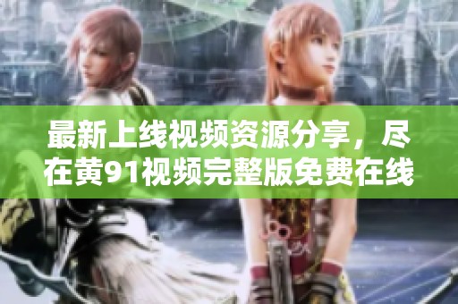 最新上线视频资源分享，尽在黄91视频完整版免费在线观看