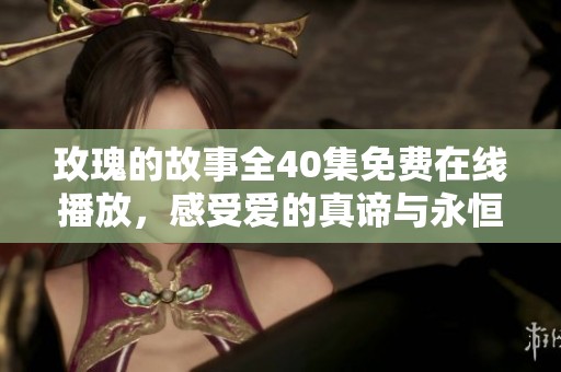 玫瑰的故事全40集免费在线播放，感受爱的真谛与永恒