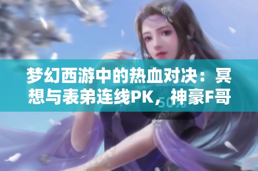 梦幻西游中的热血对决：冥想与表弟连线PK，神豪F哥豪刷华子！