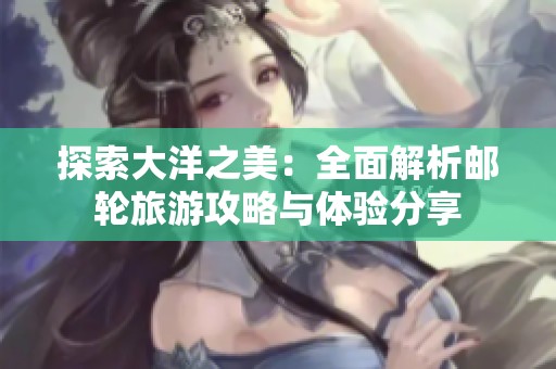 探索大洋之美：全面解析邮轮旅游攻略与体验分享