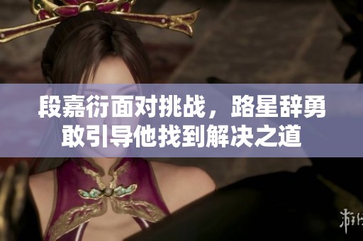 段嘉衍面对挑战，路星辞勇敢引导他找到解决之道