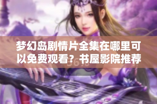 梦幻岛剧情片全集在哪里可以免费观看？书屋影院推荐！