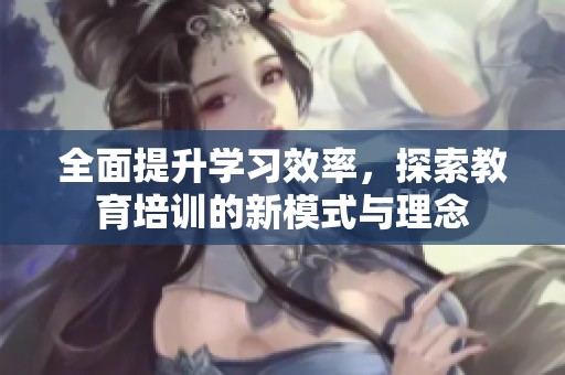 全面提升学习效率，探索教育培训的新模式与理念