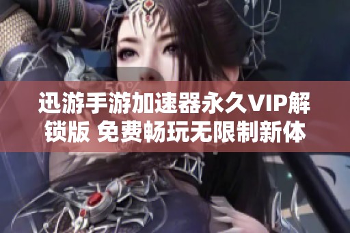 迅游手游加速器永久VIP解锁版 免费畅玩无限制新体验