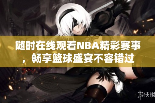 随时在线观看NBA精彩赛事，畅享篮球盛宴不容错过