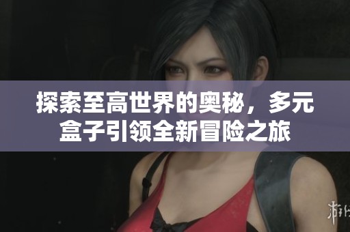 探索至高世界的奥秘，多元盒子引领全新冒险之旅