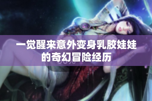 一觉醒来意外变身乳胶娃娃的奇幻冒险经历