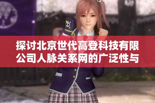 探讨北京世代高登科技有限公司人脉关系网的广泛性与影响力