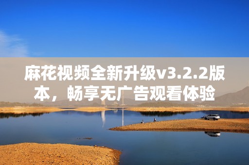 麻花视频全新升级v3.2.2版本，畅享无广告观看体验