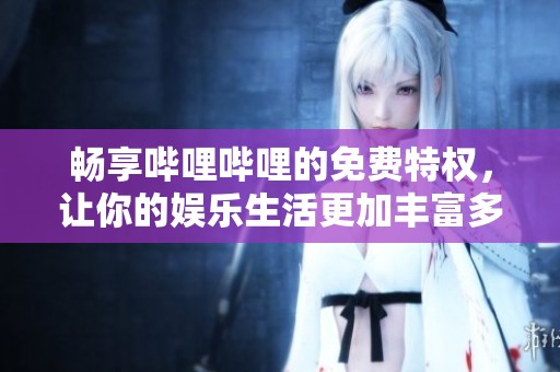 畅享哔哩哔哩的免费特权，让你的娱乐生活更加丰富多彩