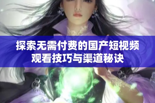 探索无需付费的国产短视频观看技巧与渠道秘诀