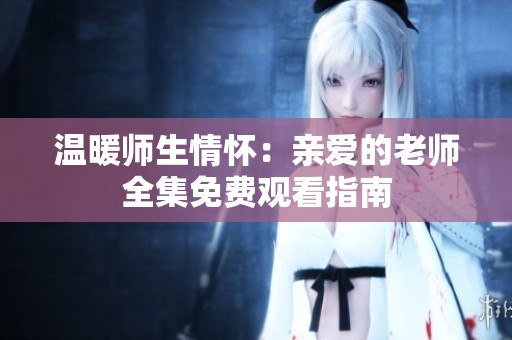 温暖师生情怀：亲爱的老师全集免费观看指南