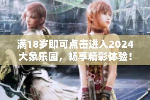 满18岁即可点击进入2024大象乐园，畅享精彩体验！