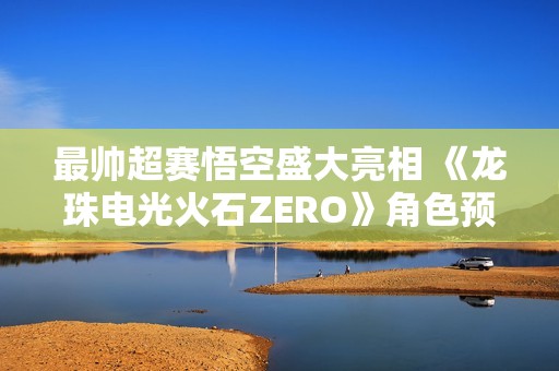 最帅超赛悟空盛大亮相 《龙珠电光火石ZERO》角色预告震撼上线