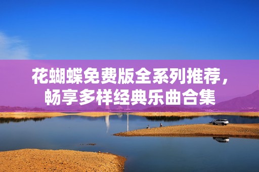 花蝴蝶免费版全系列推荐，畅享多样经典乐曲合集