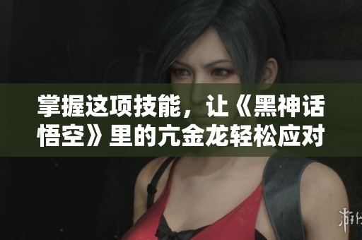 掌握这项技能，让《黑神话悟空》里的亢金龙轻松应对挑战