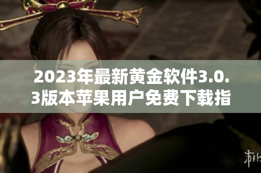 2023年最新黄金软件3.0.3版本苹果用户免费下载指南