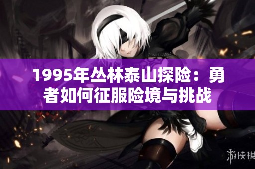 1995年丛林泰山探险：勇者如何征服险境与挑战