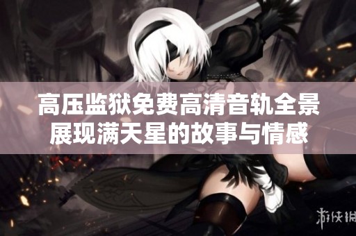 高压监狱免费高清音轨全景展现满天星的故事与情感