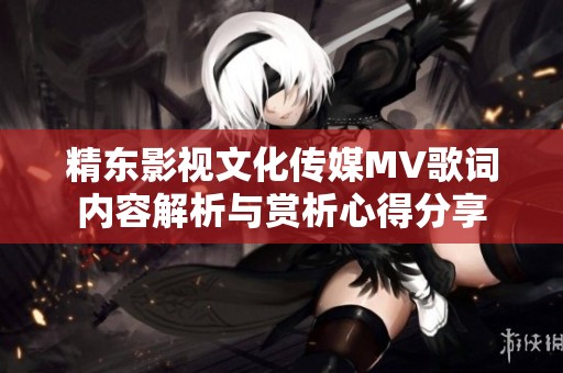 精东影视文化传媒MV歌词内容解析与赏析心得分享