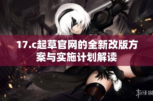 17.c起草官网的全新改版方案与实施计划解读