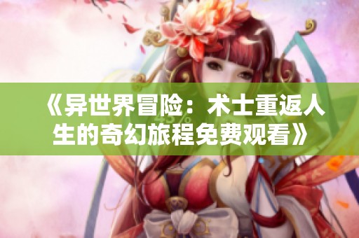 《异世界冒险：术士重返人生的奇幻旅程免费观看》