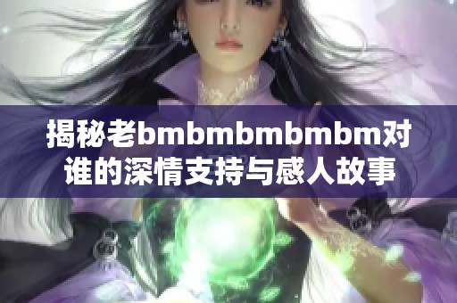 揭秘老bmbmbmbmbm对谁的深情支持与感人故事
