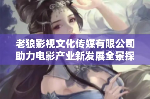 老狼影视文化传媒有限公司助力电影产业新发展全景探索