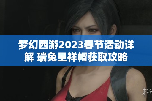 梦幻西游2023春节活动详解 瑞兔呈祥帽获取攻略