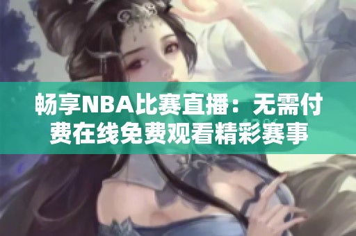 畅享NBA比赛直播：无需付费在线免费观看精彩赛事