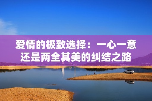 爱情的极致选择：一心一意还是两全其美的纠结之路