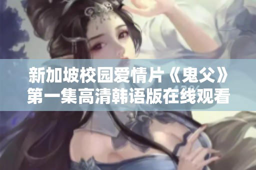 新加坡校园爱情片《鬼父》第一集高清韩语版在线观看方法揭秘