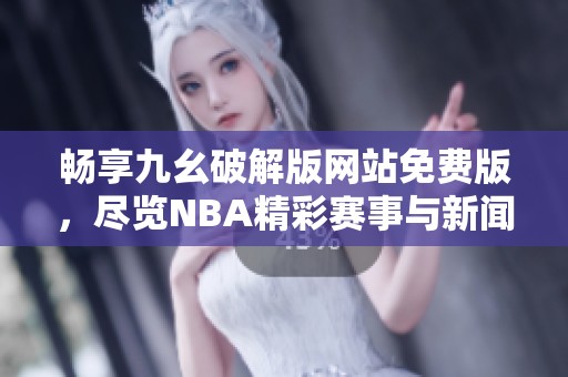 畅享九幺破解版网站免费版，尽览NBA精彩赛事与新闻