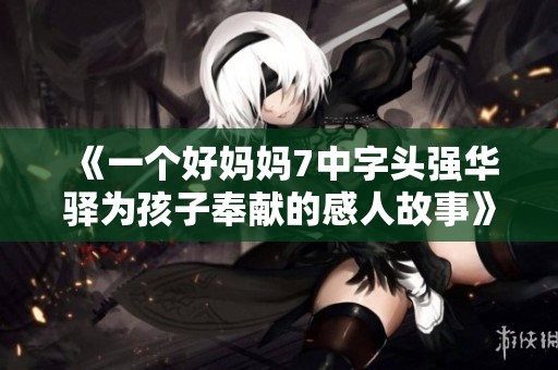《一个好妈妈7中字头强华驿为孩子奉献的感人故事》