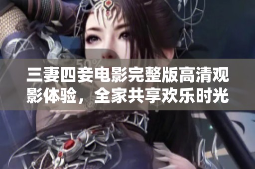 三妻四妾电影完整版高清观影体验，全家共享欢乐时光