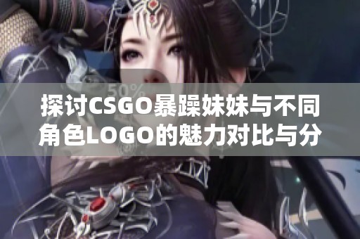探讨CSGO暴躁妹妹与不同角色LOGO的魅力对比与分析
