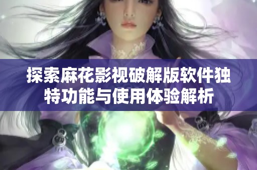 探索麻花影视破解版软件独特功能与使用体验解析
