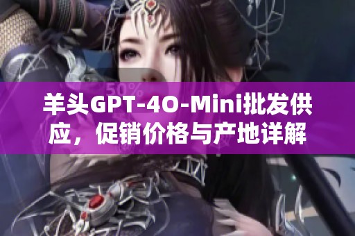 羊头GPT-4O-Mini批发供应，促销价格与产地详解