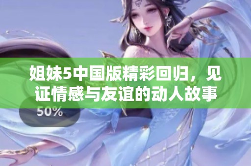 姐妹5中国版精彩回归，见证情感与友谊的动人故事