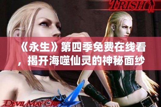 《永生》第四季免费在线看，揭开海噬仙灵的神秘面纱