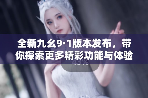 全新九幺9·1版本发布，带你探索更多精彩功能与体验