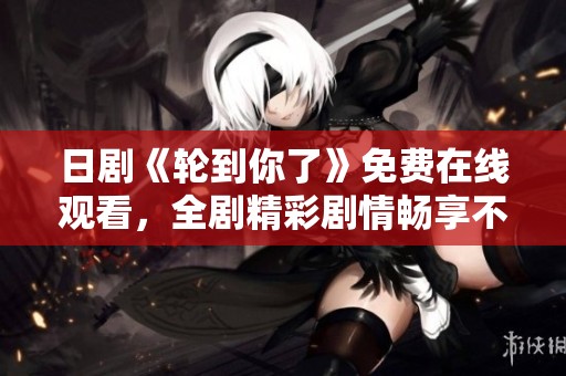 日剧《轮到你了》免费在线观看，全剧精彩剧情畅享不容错过