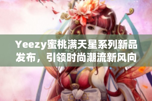 Yeezy蜜桃满天星系列新品发布，引领时尚潮流新风向