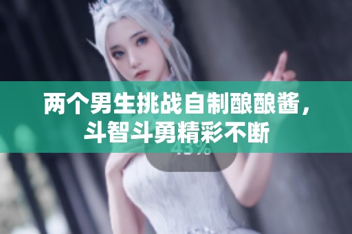 两个男生挑战自制酿酿酱，斗智斗勇精彩不断