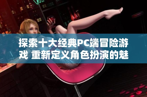 探索十大经典PC端冒险游戏 重新定义角色扮演的魅力