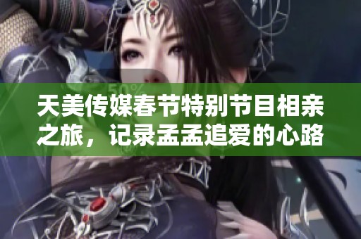 天美传媒春节特别节目相亲之旅，记录孟孟追爱的心路历程