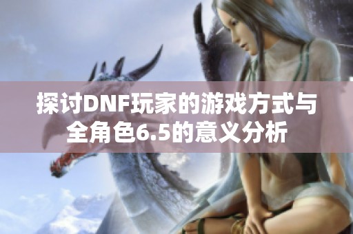 探讨DNF玩家的游戏方式与全角色6.5的意义分析