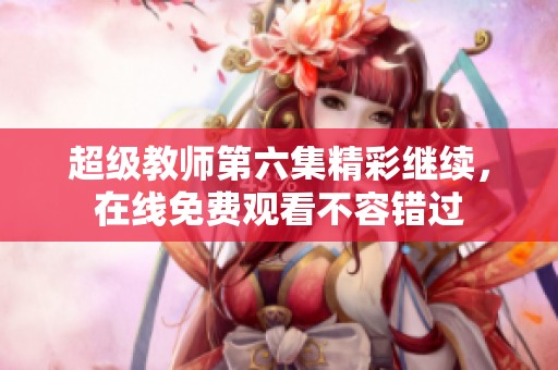 超级教师第六集精彩继续，在线免费观看不容错过